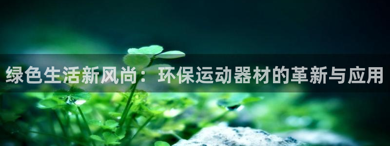 哈哈体育新能源:绿色生活新风尚:环保运动器材的革新与应用